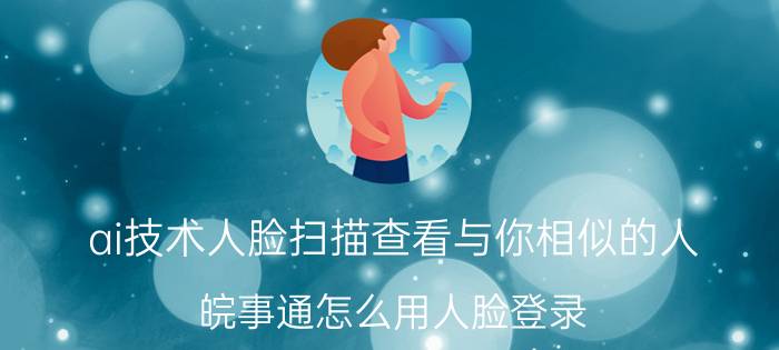 ai技术人脸扫描查看与你相似的人 皖事通怎么用人脸登录？